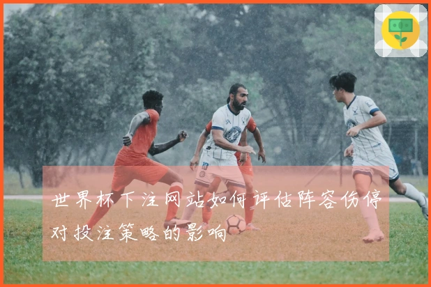 世界杯下注网站如何评估阵容伤停对投注策略的影响