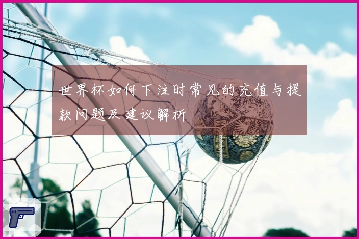 世界杯如何下注时常见的充值与提款问题及建议解析