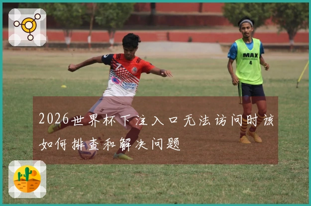 2026世界杯下注入口无法访问时该如何排查和解决问题