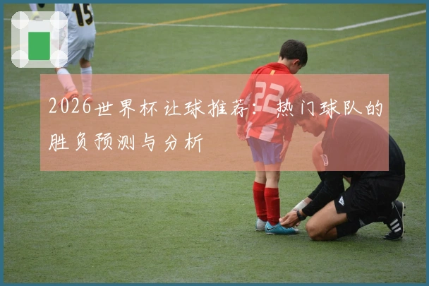 2026世界杯让球推荐：热门球队的胜负预测与分析