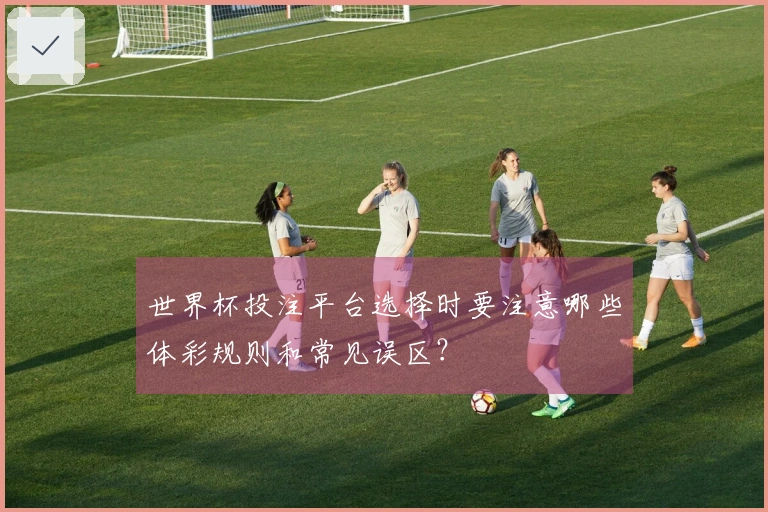 世界杯投注平台选择时要注意哪些体彩规则和常见误区？