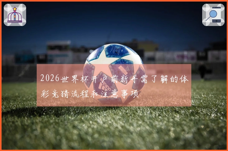 2026世界杯开户前新手需了解的体彩竞猜流程和注意事项