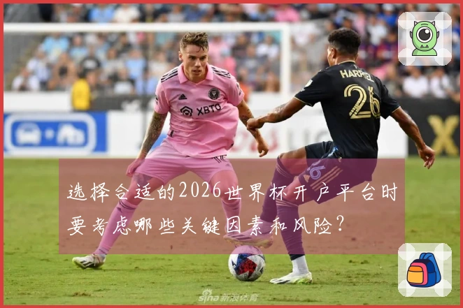 选择合适的2026世界杯开户平台时要考虑哪些关键因素和风险？