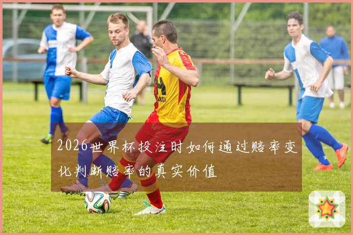 2026世界杯投注时如何通过赔率变化判断赔率的真实价值