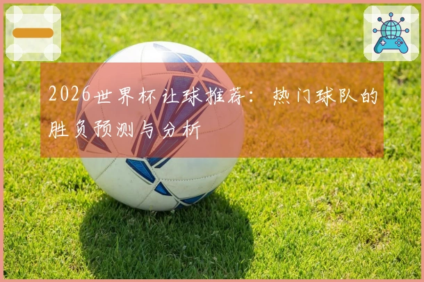 2026世界杯让球推荐：热门球队的胜负预测与分析
