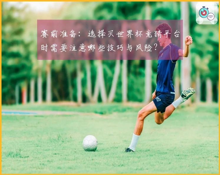 赛前准备：选择买世界杯竞猜平台时需要注意哪些技巧与风险？