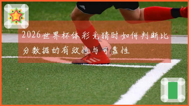 2026世界杯体彩竞猜时如何判断比分数据的有效性与可靠性