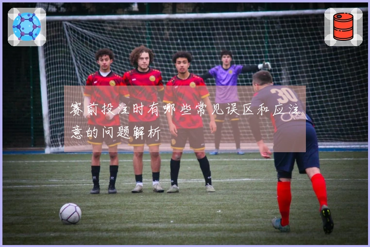 赛前投注时有哪些常见误区和应注意的问题解析
