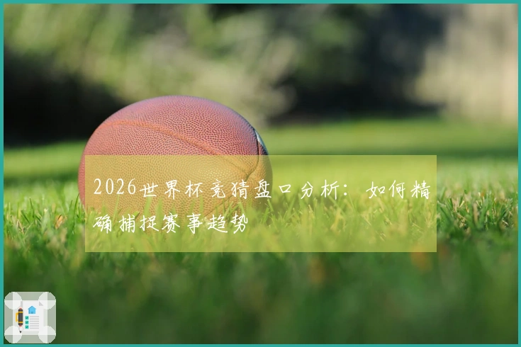 2026世界杯竞猜盘口分析：如何精确捕捉赛事趋势