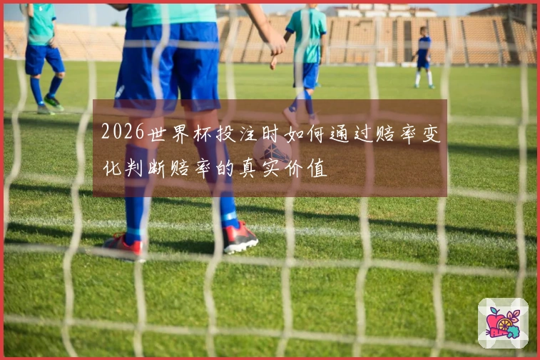 2026世界杯投注时如何通过赔率变化判断赔率的真实价值