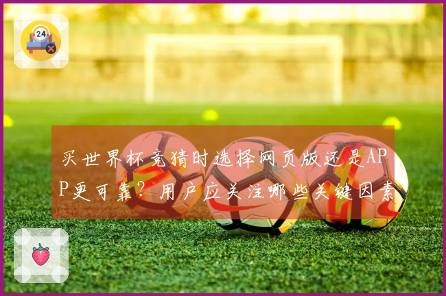 买世界杯竞猜时选择网页版还是APP更可靠？用户应关注哪些关键因素？