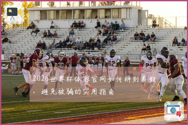 2026世界杯体彩官网如何辨别真假，避免被骗的实用指南