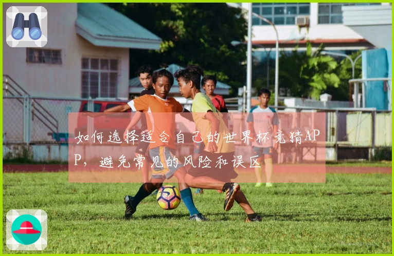 如何选择适合自己的世界杯竞猜APP，避免常见的风险和误区