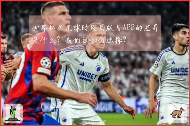世界杯买足球时网页版与APP的差异是什么?我们该如何选择?