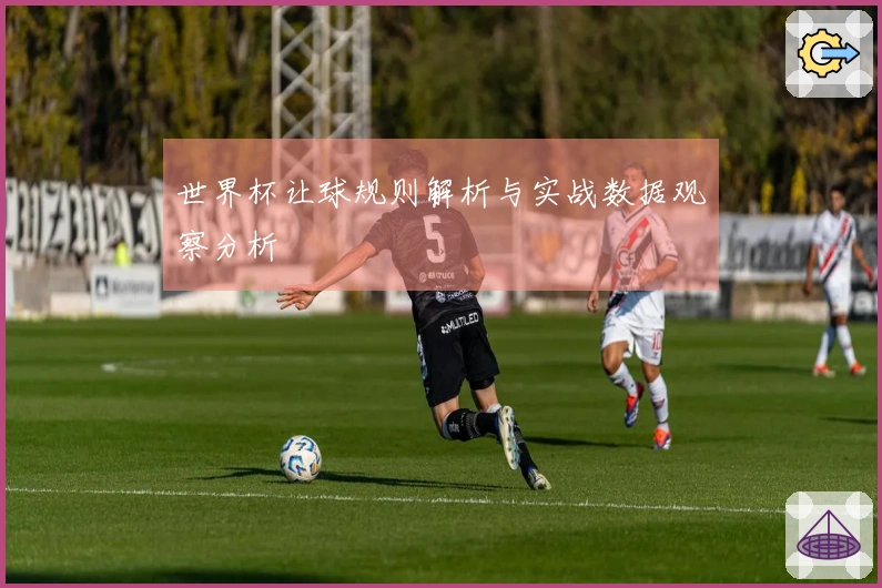 世界杯让球规则解析与实战数据观察分析