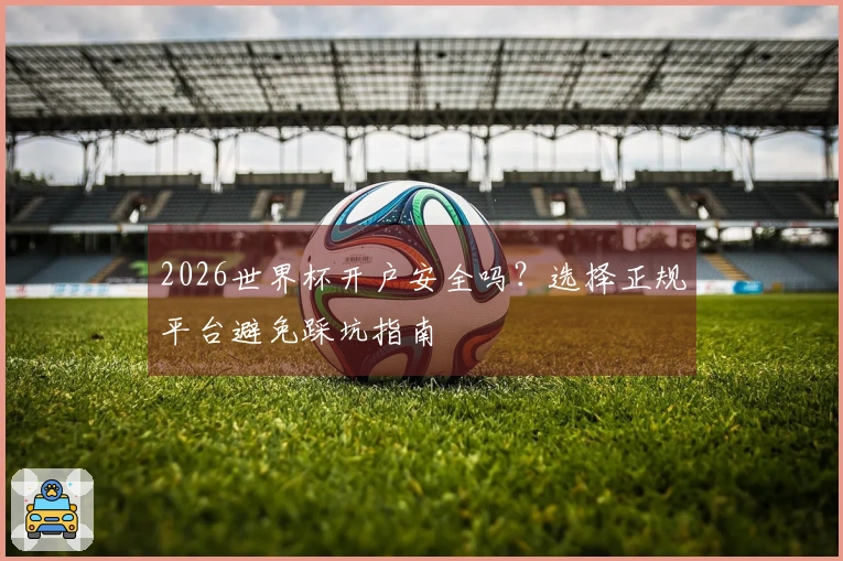 2026世界杯开户安全吗？选择正规平台避免踩坑指南
