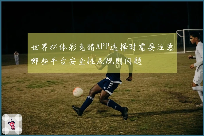 世界杯体彩竞猜APP选择时需要注意哪些平台安全性及规则问题