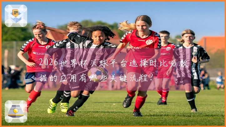 2026世界杯买球平台选择时比分数据的应用有哪些关键流程？