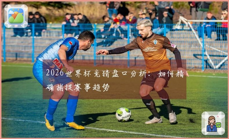 2026世界杯竞猜盘口分析：如何精确捕捉赛事趋势