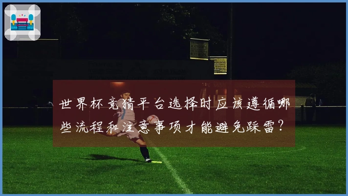 世界杯竞猜平台选择时应该遵循哪些流程和注意事项才能避免踩雷？