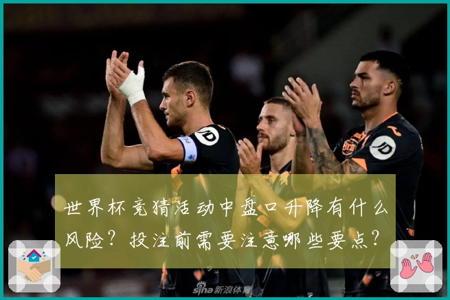 世界杯竞猜活动中盘口升降有什么风险？投注前需要注意哪些要点？