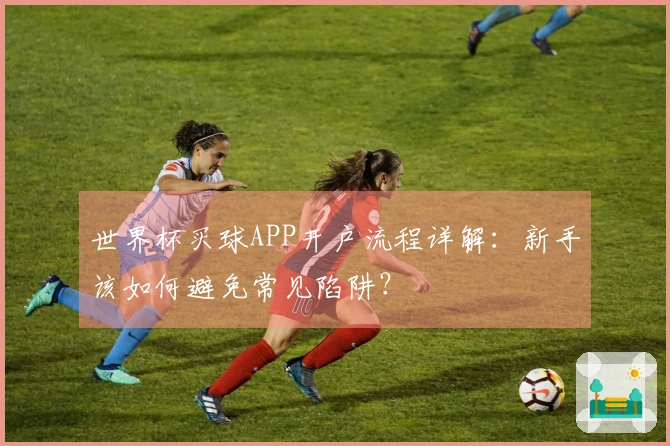 世界杯买球APP开户流程详解:新手该如何避免常见陷阱?