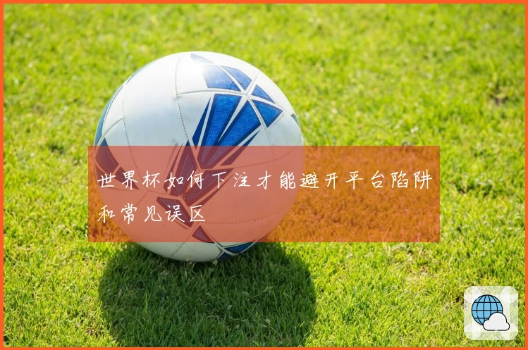 世界杯如何下注才能避开平台陷阱和常见误区