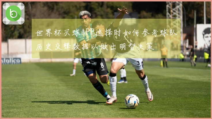世界杯买球APP选择时如何参考球队历史交锋数据以做出明智决策