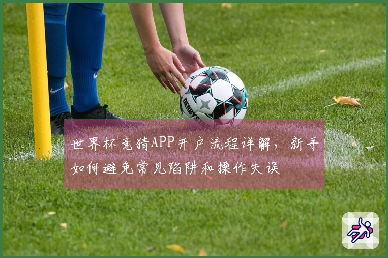世界杯竞猜APP开户流程详解，新手如何避免常见陷阱和操作失误