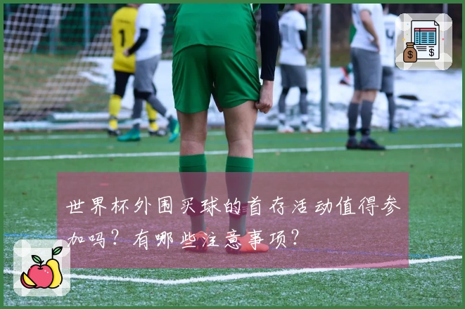 世界杯外围买球的首存活动值得参加吗？有哪些注意事项？