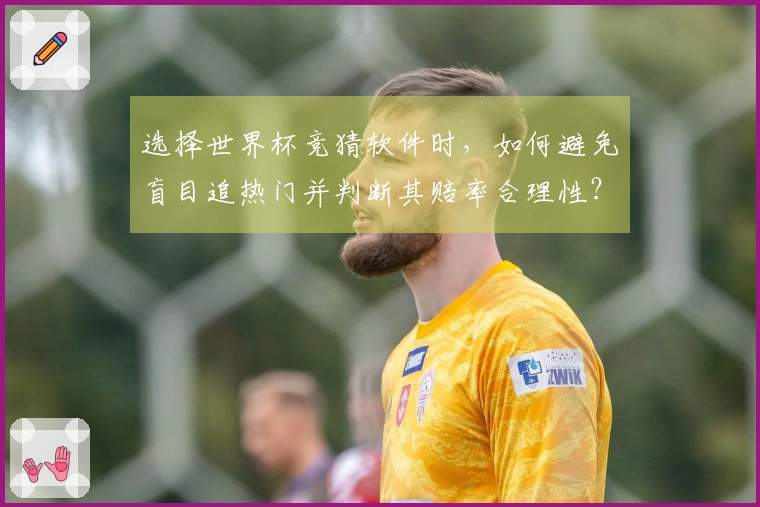 选择世界杯竞猜软件时,如何避免盲目追热门并判断其赔率合理性?