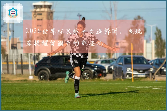 2026世界杯买球平台选择时，老玩家提醒你避开的那些坑