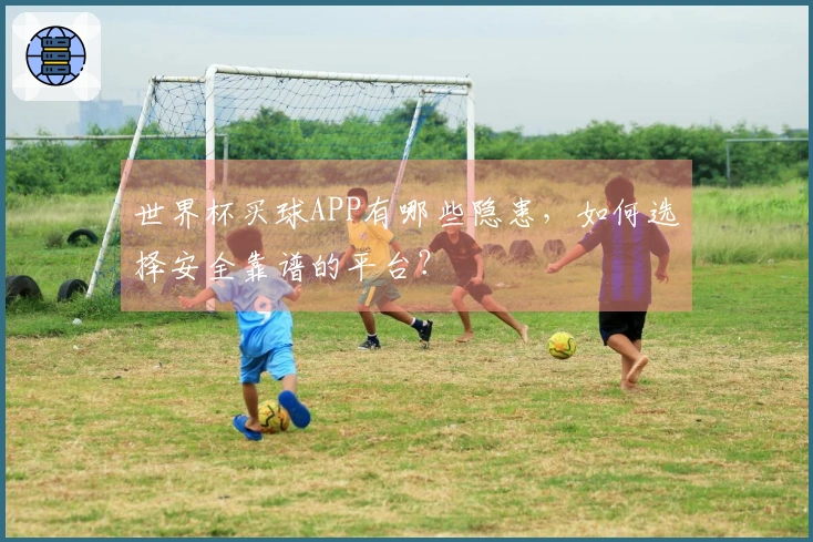 世界杯买球APP有哪些隐患，如何选择安全靠谱的平台？