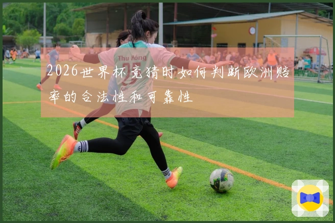 2026世界杯竞猜时如何判断欧洲赔率的合法性和可靠性