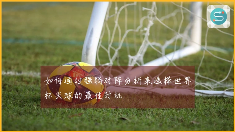 如何通过强弱对阵分析来选择世界杯买球的最佳时机