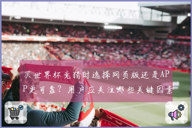 买世界杯竞猜时选择网页版还是APP更可靠？用户应关注哪些关键因素？
