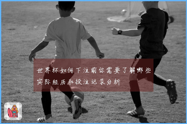 世界杯如何下注前你需要了解哪些实际经历和投注记录分析