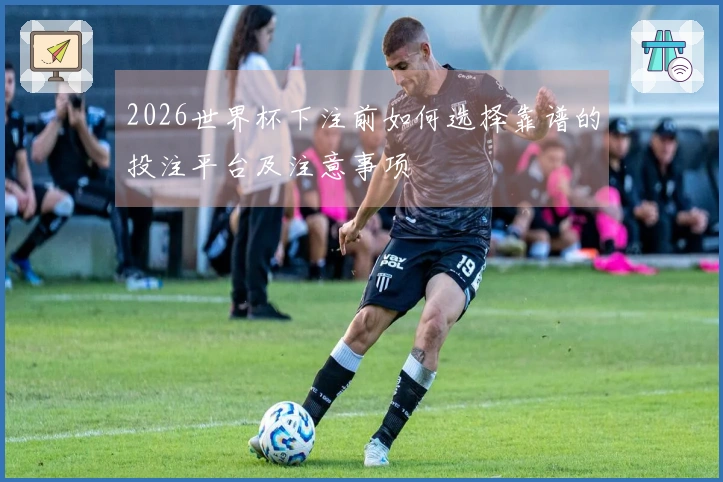 2026世界杯下注前如何选择靠谱的投注平台及注意事项