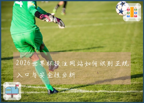 2026世界杯投注网站如何识别正规入口与安全性分析