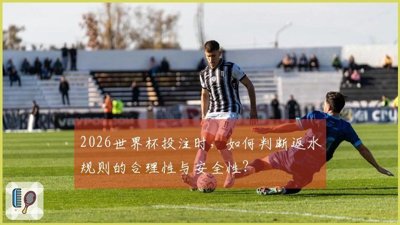 2026世界杯投注时,如何判断返水规则的合理性与安全性?