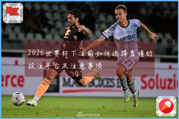 2026世界杯下注前如何选择靠谱的投注平台及注意事项