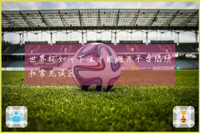 世界杯如何下注才能避开平台陷阱和常见误区