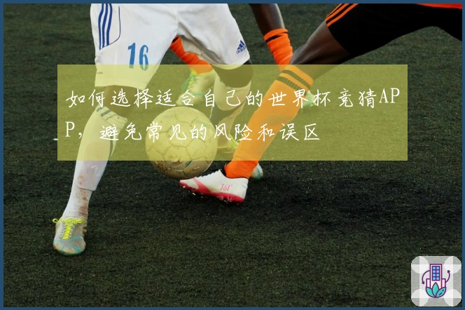 如何选择适合自己的世界杯竞猜APP,避免常见的风险和误区