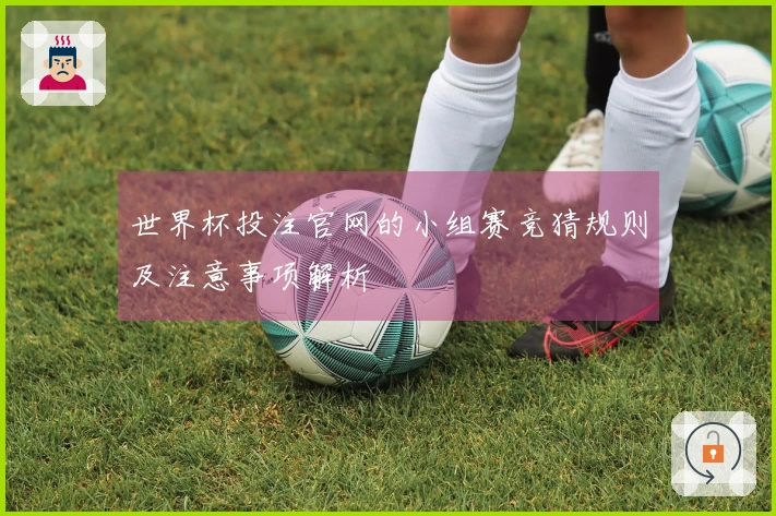 世界杯投注官网的小组赛竞猜规则及注意事项解析