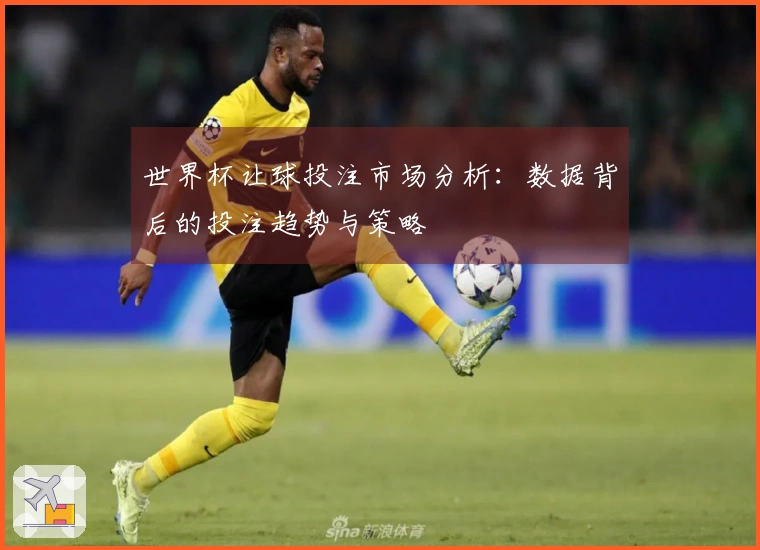 世界杯让球投注市场分析：数据背后的投注趋势与策略