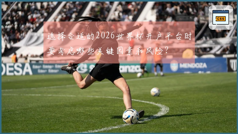 选择合适的2026世界杯开户平台时要考虑哪些关键因素和风险?