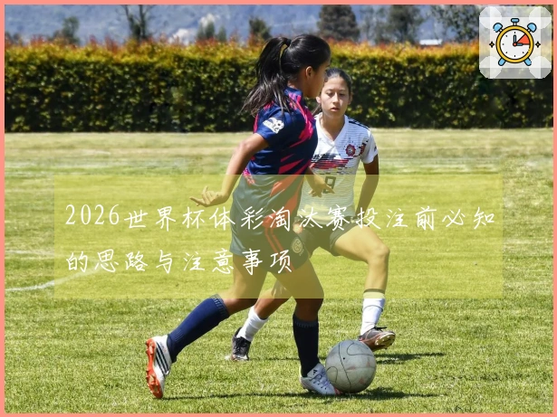2026世界杯体彩淘汰赛投注前必知的思路与注意事项