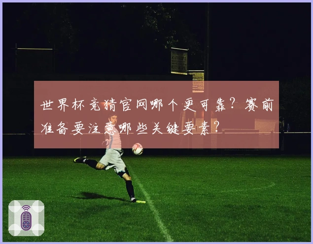世界杯竞猜官网哪个更可靠？赛前准备要注意哪些关键要素？