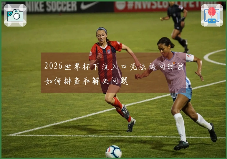 2026世界杯下注入口无法访问时该如何排查和解决问题