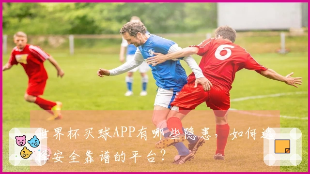 世界杯买球APP有哪些隐患,如何选择安全靠谱的平台?
